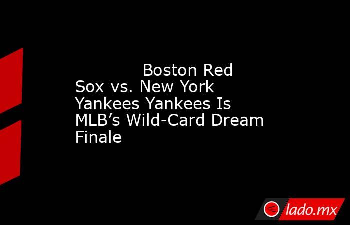             Boston Red Sox vs. New York Yankees Yankees Is MLB’s Wild-Card Dream Finale        . Noticias en tiempo real