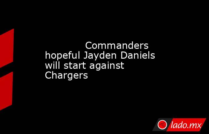             Commanders hopeful Jayden Daniels will start against Chargers        . Noticias en tiempo real