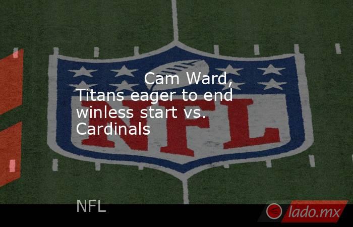             Cam Ward, Titans eager to end winless start vs. Cardinals        . Noticias en tiempo real