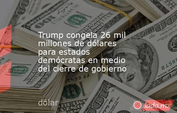 Trump congela 26 mil millones de dólares para estados demócratas en medio del cierre de gobierno. Noticias en tiempo real
