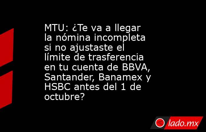 MTU: ¿Te va a llegar la nómina incompleta si no ajustaste el límite de trasferencia en tu cuenta de BBVA, Santander, Banamex y HSBC antes del 1 de octubre?. Noticias en tiempo real