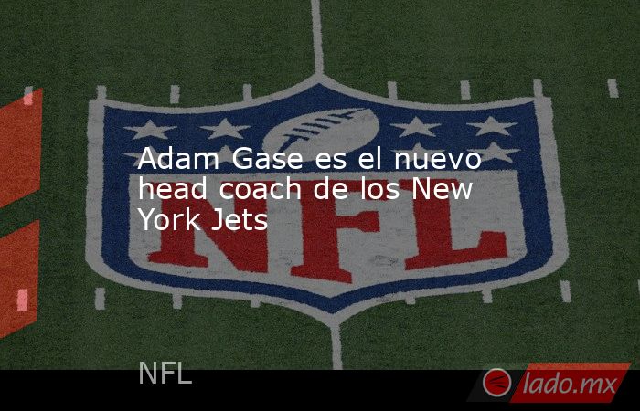 Adam Gase es el nuevo head coach de los New York Jets. Noticias en tiempo real