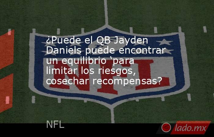 ¿Puede el QB Jayden Daniels puede encontrar un equilibrio ‘para limitar los riesgos, cosechar recompensas?. Noticias en tiempo real