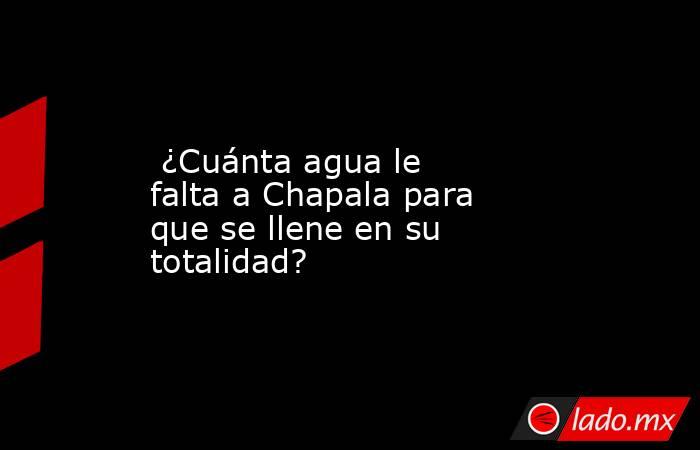  ¿Cuánta agua le falta a Chapala para que se llene en su totalidad?. Noticias en tiempo real