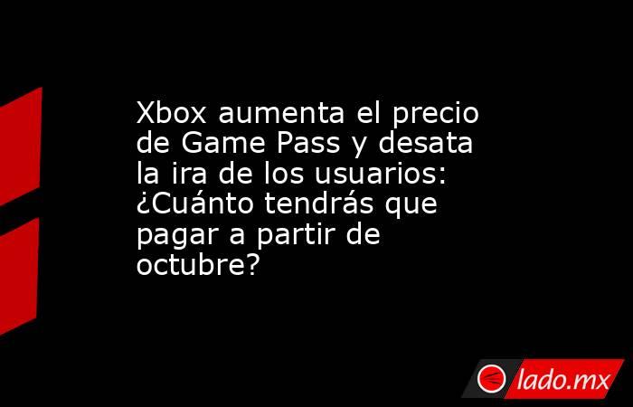 Xbox aumenta el precio de Game Pass y desata la ira de los usuarios: ¿Cuánto tendrás que pagar a partir de octubre?. Noticias en tiempo real