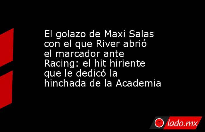 El golazo de Maxi Salas con el que River abrió el marcador ante Racing: el hit hiriente que le dedicó la hinchada de la Academia. Noticias en tiempo real