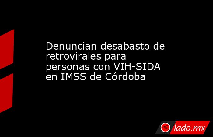 Denuncian desabasto de retrovirales para personas con VIH-SIDA en IMSS de Córdoba. Noticias en tiempo real