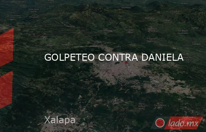 GOLPETEO CONTRA DANIELA. Noticias en tiempo real