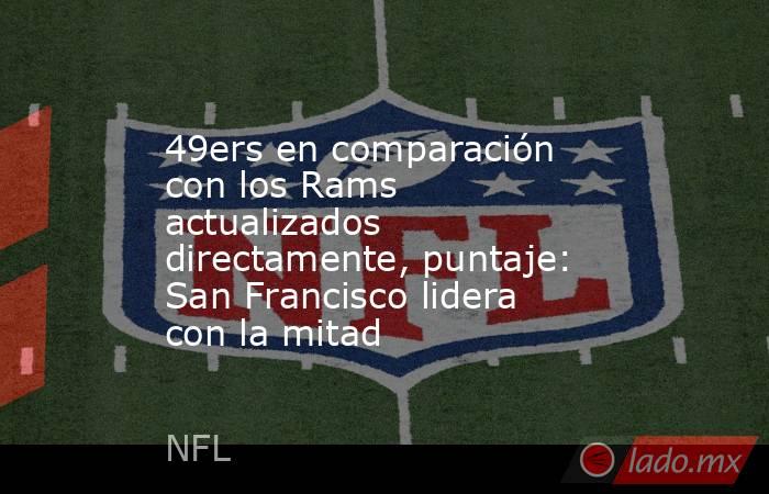 49ers en comparación con los Rams actualizados directamente, puntaje: San Francisco lidera con la mitad. Noticias en tiempo real