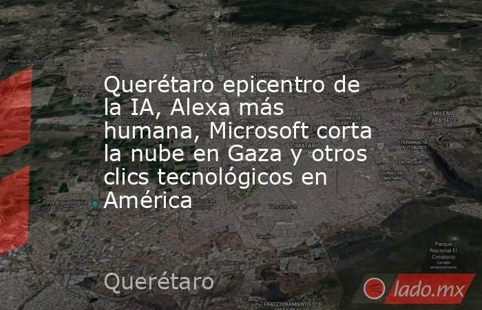 Querétaro epicentro de la IA, Alexa más humana, Microsoft corta la nube en Gaza y otros clics tecnológicos en América. Noticias en tiempo real