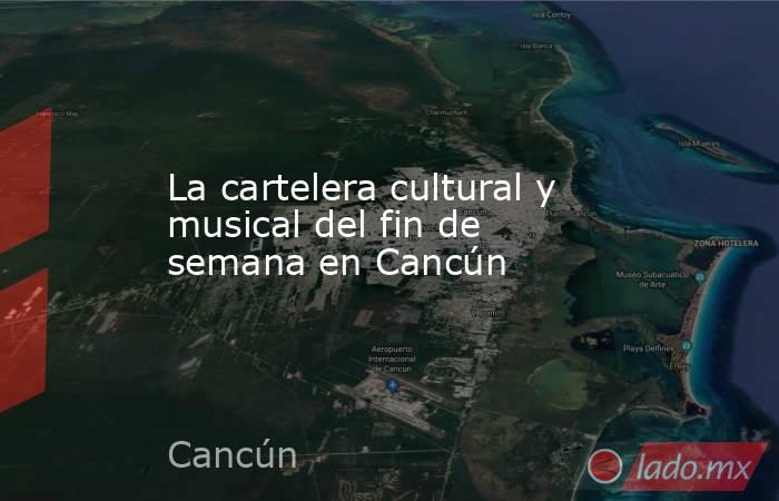 La cartelera cultural y musical del fin de semana en Cancún. Noticias en tiempo real