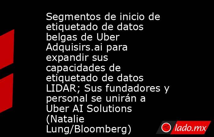 Segmentos de inicio de etiquetado de datos belgas de Uber Adquisirs.ai para expandir sus capacidades de etiquetado de datos LIDAR; Sus fundadores y personal se unirán a Uber AI Solutions (Natalie Lung/Bloomberg). Noticias en tiempo real