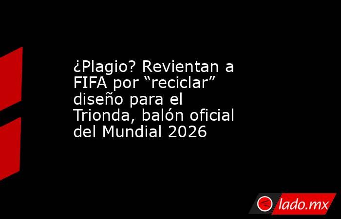 ¿Plagio? Revientan a FIFA por “reciclar” diseño para el Trionda, balón oficial del Mundial 2026. Noticias en tiempo real