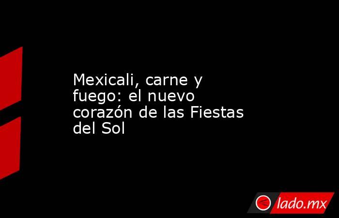 Mexicali, carne y fuego: el nuevo corazón de las Fiestas del Sol. Noticias en tiempo real