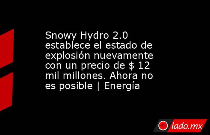 Snowy Hydro 2.0 establece el estado de explosión nuevamente con un precio de $ 12 mil millones. Ahora no es posible | Energía. Noticias en tiempo real
