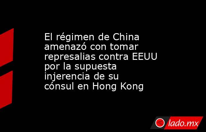 El régimen de China amenazó con tomar represalias contra EEUU por la supuesta injerencia de su cónsul en Hong Kong. Noticias en tiempo real