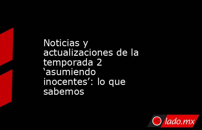 Noticias y actualizaciones de la temporada 2 ‘asumiendo inocentes’: lo que sabemos. Noticias en tiempo real