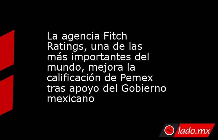 La agencia Fitch Ratings, una de las más importantes del mundo, mejora la calificación de Pemex tras apoyo del Gobierno mexicano. Noticias en tiempo real
