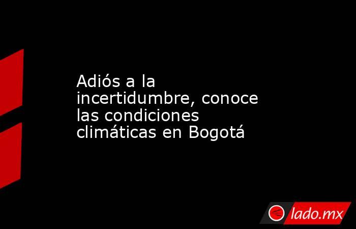 Adiós a la incertidumbre, conoce las condiciones climáticas en Bogotá. Noticias en tiempo real