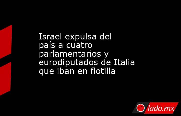 Israel expulsa del país a cuatro parlamentarios y eurodiputados de Italia que iban en flotilla. Noticias en tiempo real
