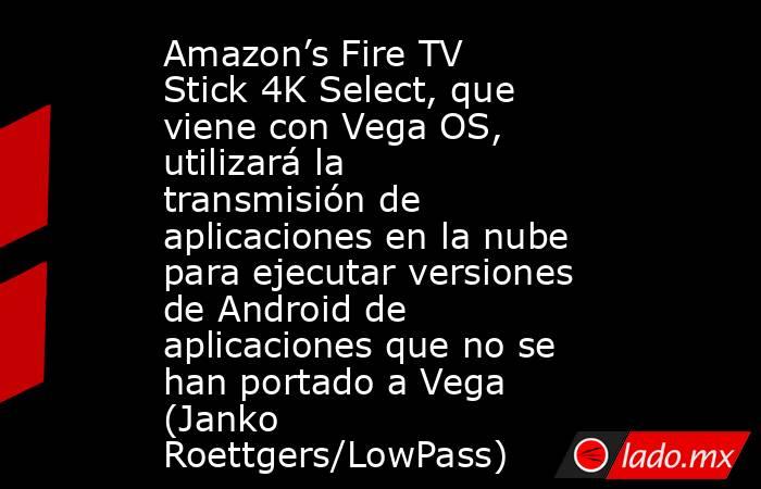 Amazon’s Fire TV Stick 4K Select, que viene con Vega OS, utilizará la transmisión de aplicaciones en la nube para ejecutar versiones de Android de aplicaciones que no se han portado a Vega (Janko Roettgers/LowPass). Noticias en tiempo real