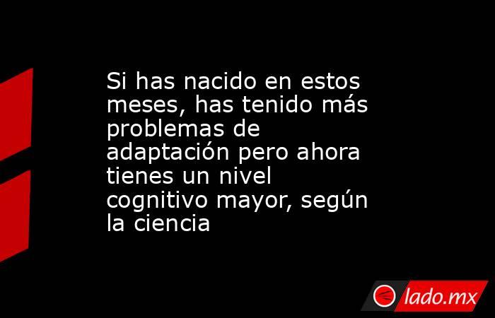 Si has nacido en estos meses, has tenido más problemas de adaptación pero ahora tienes un nivel cognitivo mayor, según la ciencia. Noticias en tiempo real