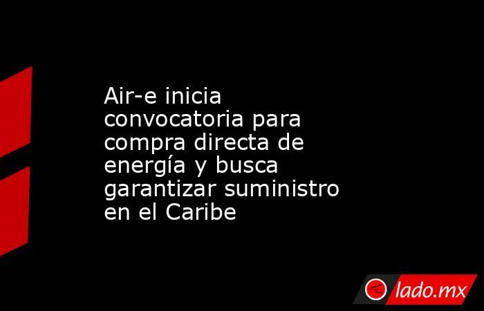 Air-e inicia convocatoria para compra directa de energía y busca garantizar suministro en el Caribe. Noticias en tiempo real