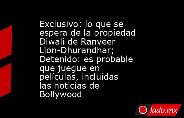 Exclusivo: lo que se espera de la propiedad Diwali de Ranveer Lion-Dhurandhar; Detenido: es probable que juegue en películas, incluidas las noticias de Bollywood. Noticias en tiempo real