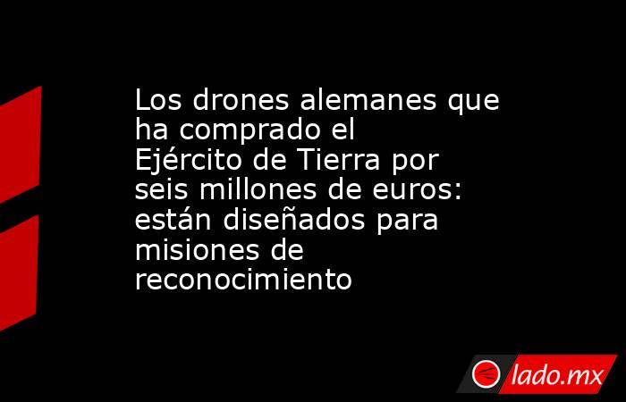 Los drones alemanes que ha comprado el Ejército de Tierra por seis millones de euros: están diseñados para misiones de reconocimiento. Noticias en tiempo real