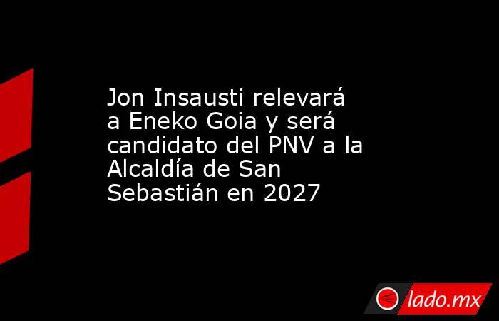 Jon Insausti relevará a Eneko Goia y será candidato del PNV a la Alcaldía de San Sebastián en 2027. Noticias en tiempo real