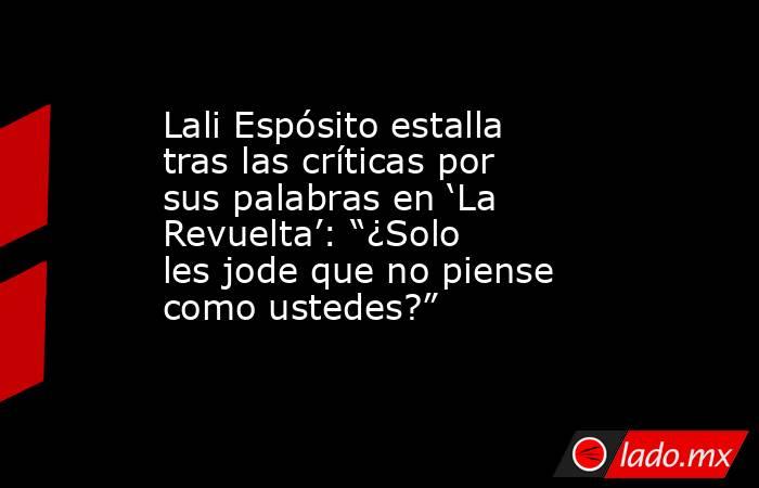Lali Espósito estalla tras las críticas por sus palabras en ‘La Revuelta’: “¿Solo les jode que no piense como ustedes?”. Noticias en tiempo real