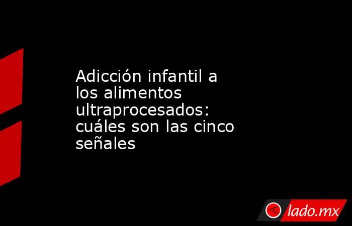 Adicción infantil a los alimentos ultraprocesados: cuáles son las cinco señales. Noticias en tiempo real