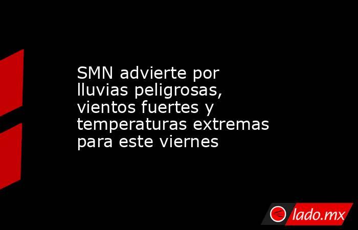 SMN advierte por lluvias peligrosas, vientos fuertes y temperaturas extremas para este viernes. Noticias en tiempo real