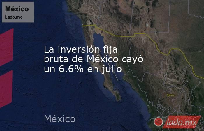 La inversión fija bruta de México cayó un 6.6% en julio. Noticias en tiempo real