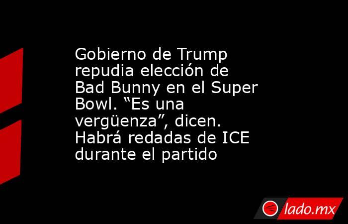 Gobierno de Trump repudia elección de Bad Bunny en el Super Bowl. “Es una vergüenza”, dicen. Habrá redadas de ICE durante el partido. Noticias en tiempo real