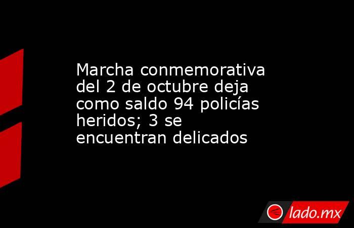Marcha conmemorativa del 2 de octubre deja como saldo 94 policías heridos; 3 se encuentran delicados. Noticias en tiempo real
