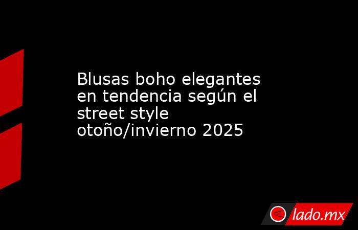 Blusas boho elegantes en tendencia según el street style otoño/invierno 2025. Noticias en tiempo real