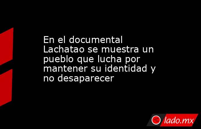 En el documental Lachatao se muestra un pueblo que lucha por mantener su identidad y no desaparecer. Noticias en tiempo real