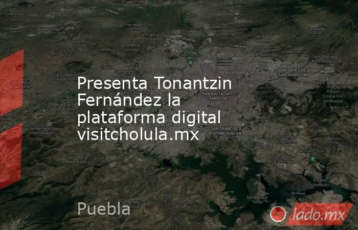 Presenta Tonantzin Fernández la plataforma digital visitcholula.mx. Noticias en tiempo real