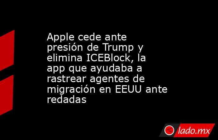 Apple cede ante presión de Trump y elimina ICEBlock, la app que ayudaba a rastrear agentes de migración en EEUU ante redadas. Noticias en tiempo real