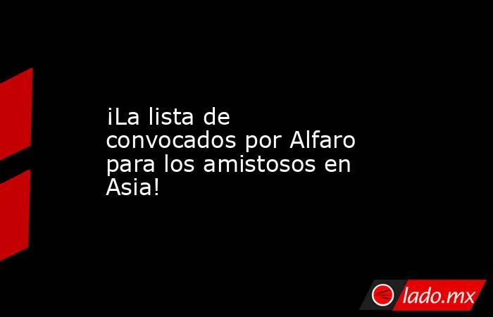 ¡La lista de convocados por Alfaro para los amistosos en Asia!. Noticias en tiempo real