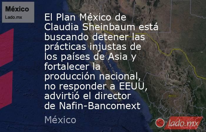 El Plan México de Claudia Sheinbaum está buscando detener las prácticas injustas de los países de Asia y fortalecer la producción nacional, no responder a EEUU, advirtió el director de Nafin-Bancomext. Noticias en tiempo real