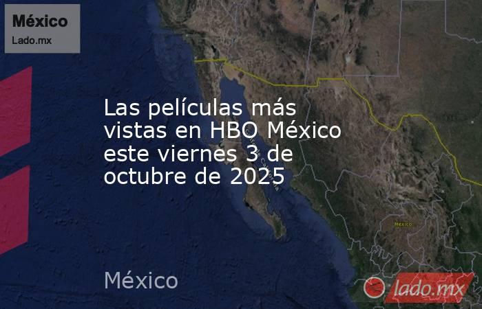Las películas más vistas en HBO México este viernes 3 de octubre de 2025. Noticias en tiempo real