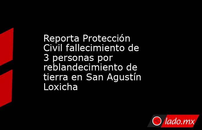 Reporta Protección Civil fallecimiento de 3 personas por reblandecimiento de tierra en San Agustín Loxicha. Noticias en tiempo real