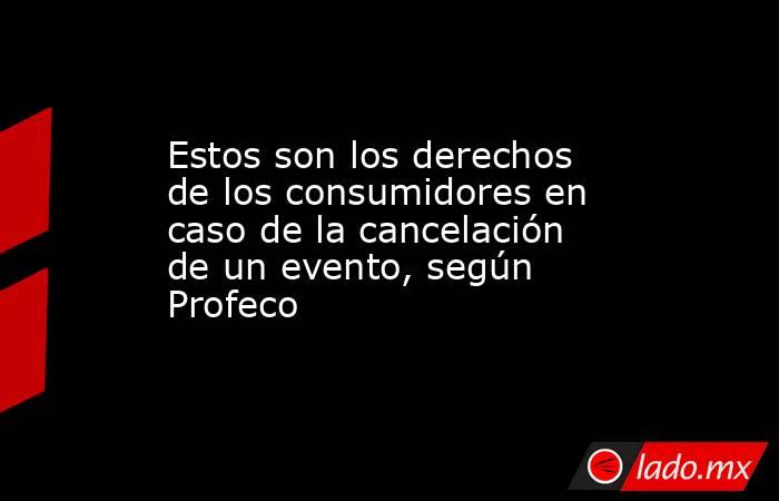 Estos son los derechos de los consumidores en caso de la cancelación de un evento, según Profeco. Noticias en tiempo real