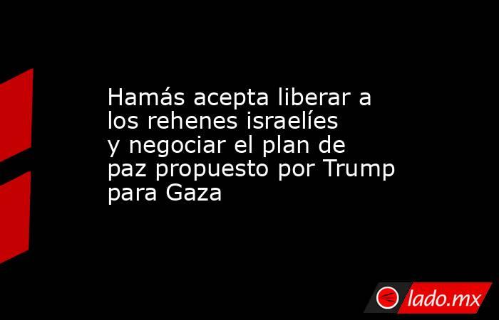 Hamás acepta liberar a los rehenes israelíes y negociar el plan de paz propuesto por Trump para Gaza. Noticias en tiempo real