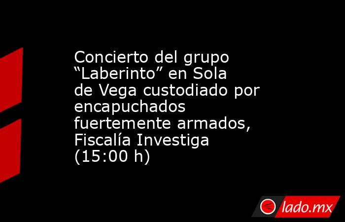 Concierto del grupo “Laberinto” en Sola de Vega custodiado por encapuchados fuertemente armados, Fiscalía Investiga (15:00 h). Noticias en tiempo real