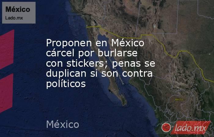 Proponen en México cárcel por burlarse con stickers; penas se duplican si son contra políticos. Noticias en tiempo real