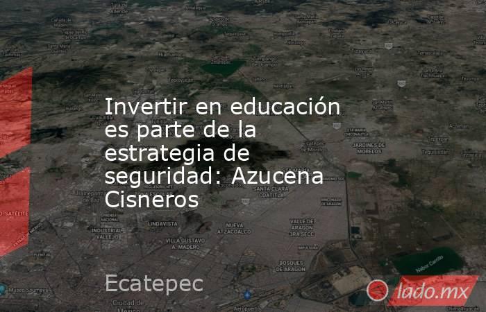 Invertir en educación es parte de la estrategia de seguridad: Azucena Cisneros. Noticias en tiempo real