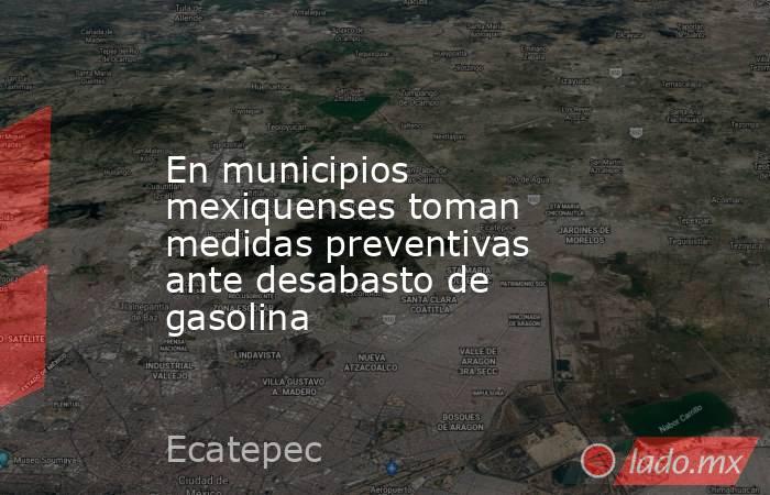 En municipios mexiquenses toman medidas preventivas ante desabasto de gasolina. Noticias en tiempo real